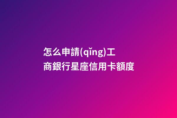 怎么申請(qǐng)工商銀行星座信用卡額度
