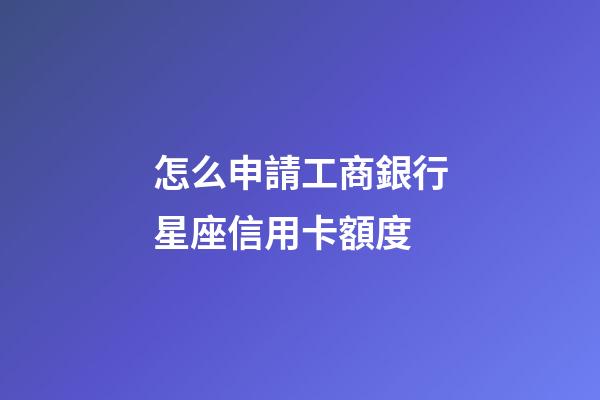 怎么申請工商銀行星座信用卡額度-第1張-星座運勢-玄機派