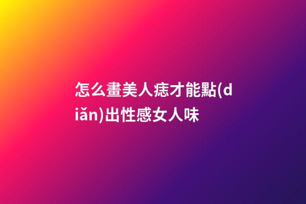 怎么畫美人痣才能點(diǎn)出性感女人味