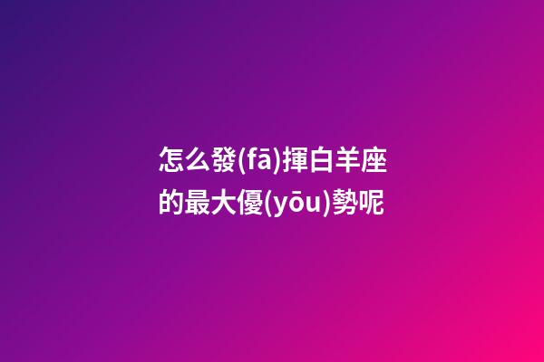 怎么發(fā)揮白羊座的最大優(yōu)勢呢