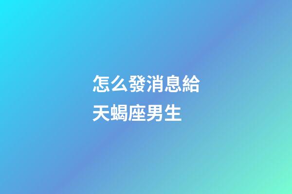 怎么發消息給天蝎座男生-第1張-星座運勢-玄機派
