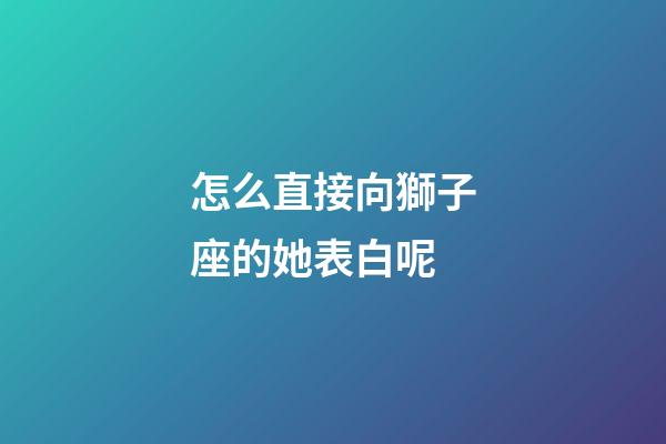 怎么直接向獅子座的她表白呢-第1張-星座運勢-玄機派