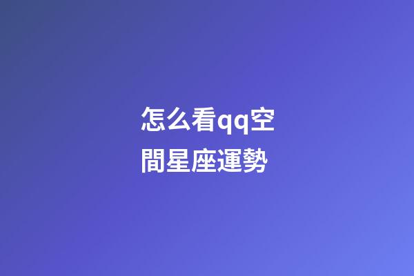 怎么看qq空間星座運勢-第1張-星座運勢-玄機派