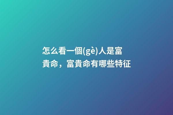 怎么看一個(gè)人是富貴命，富貴命有哪些特征