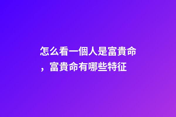 怎么看一個人是富貴命，富貴命有哪些特征