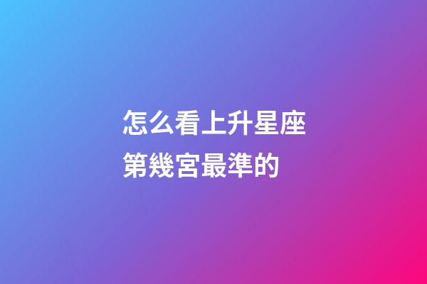 怎么看上升星座第幾宮最準的-第1張-星座運勢-玄機派