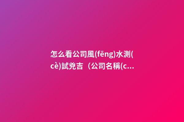 怎么看公司風(fēng)水測(cè)試兇吉（公司名稱(chēng)測(cè)風(fēng)水）