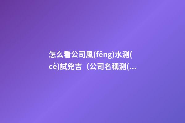 怎么看公司風(fēng)水測(cè)試兇吉（公司名稱測(cè)風(fēng)水）