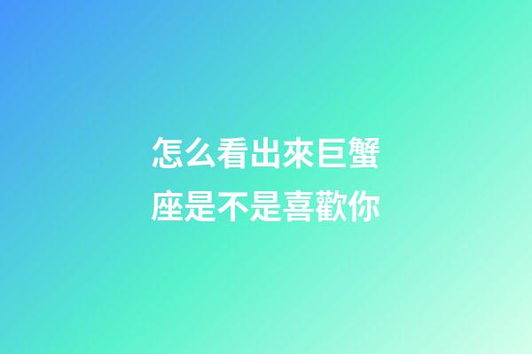 怎么看出來巨蟹座是不是喜歡你-第1張-星座運勢-玄機派