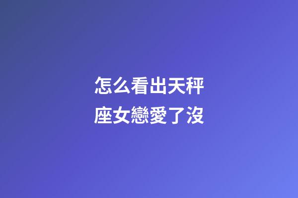 怎么看出天秤座女戀愛了沒-第1張-星座運(yùn)勢(shì)-玄機(jī)派