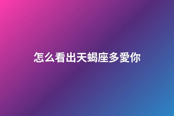 怎么看出天蝎座多愛你-第1張-星座運勢-玄機派
