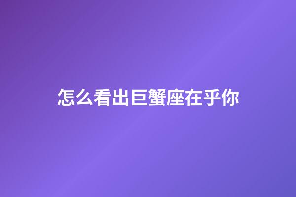 怎么看出巨蟹座在乎你-第1張-星座運勢-玄機派
