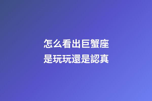 怎么看出巨蟹座是玩玩還是認真-第1張-星座運勢-玄機派