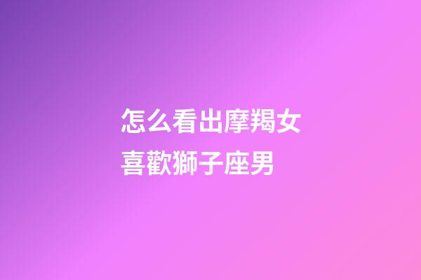 怎么看出摩羯女喜歡獅子座男