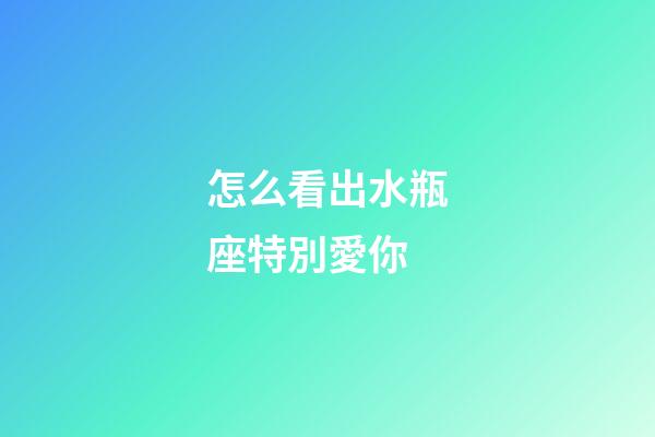 怎么看出水瓶座特別愛你-第1張-星座運勢-玄機派