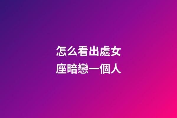 怎么看出處女座暗戀一個人-第1張-星座運勢-玄機派
