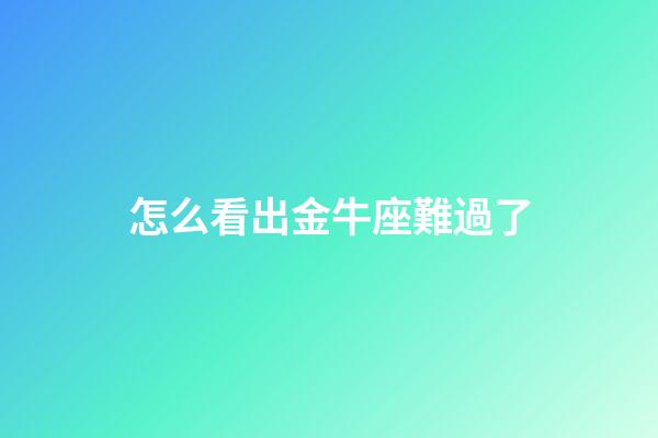 怎么看出金牛座難過了-第1張-星座運勢-玄機派