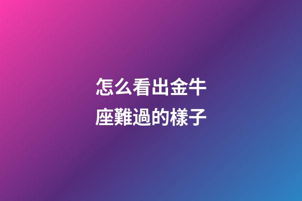 怎么看出金牛座難過的樣子-第1張-星座運勢-玄機派