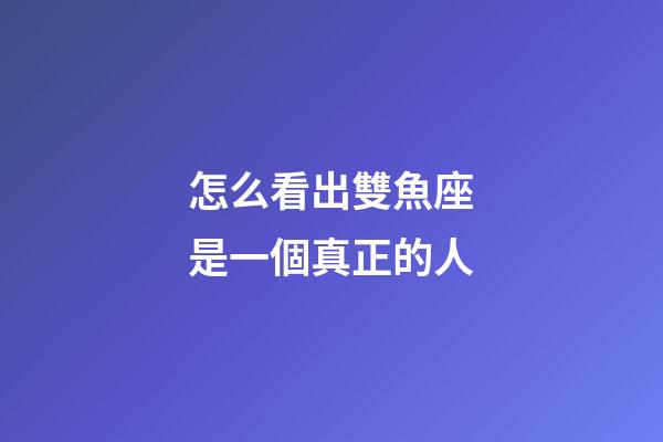 怎么看出雙魚座是一個真正的人-第1張-星座運勢-玄機派