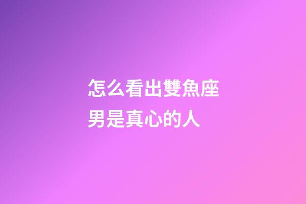 怎么看出雙魚座男是真心的人-第1張-星座運勢-玄機派