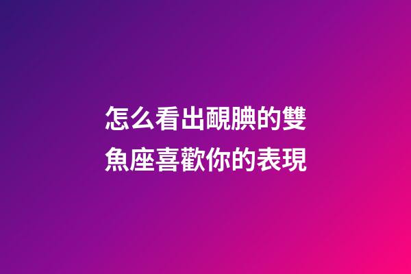 怎么看出靦腆的雙魚座喜歡你的表現-第1張-星座運勢-玄機派