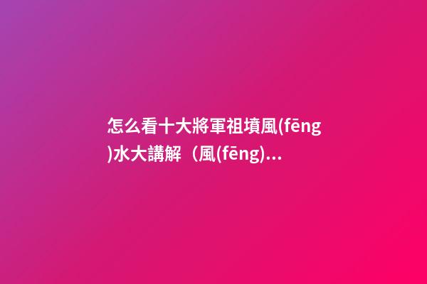 怎么看十大將軍祖墳風(fēng)水大講解（風(fēng)水丞相祖墳）