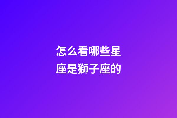 怎么看哪些星座是獅子座的-第1張-星座運勢-玄機派