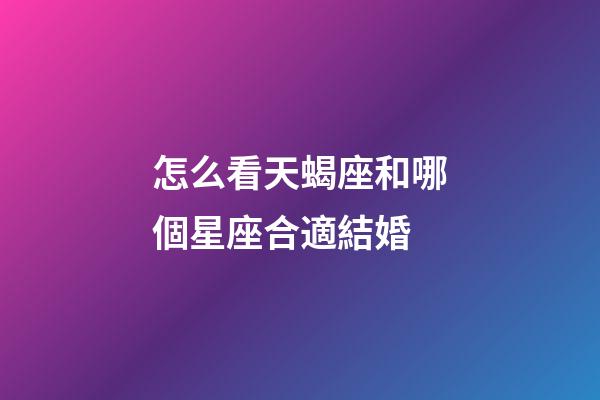 怎么看天蝎座和哪個星座合適結婚-第1張-星座運勢-玄機派