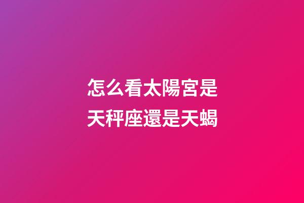 怎么看太陽宮是天秤座還是天蝎