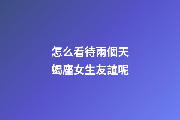 怎么看待兩個天蝎座女生友誼呢-第1張-星座運勢-玄機派