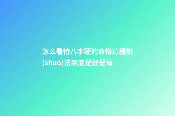 怎么看待八字硬的命格?這種說(shuō)法到底是好是壞?