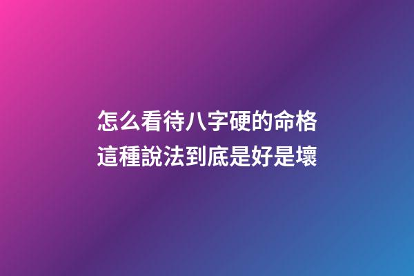 怎么看待八字硬的命格?這種說法到底是好是壞?