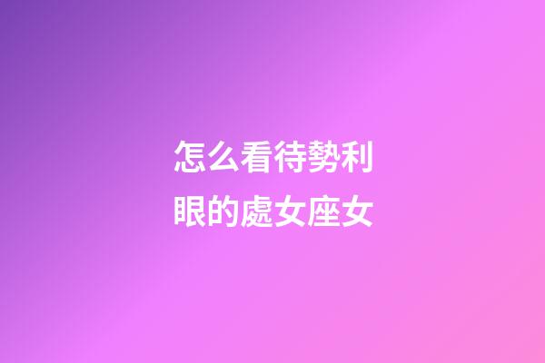 怎么看待勢利眼的處女座女-第1張-星座運勢-玄機派