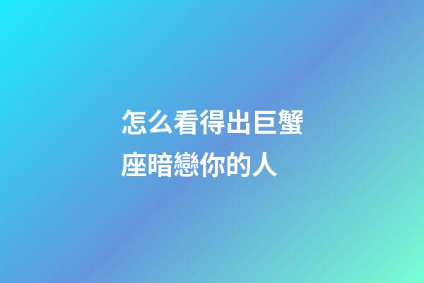 怎么看得出巨蟹座暗戀你的人