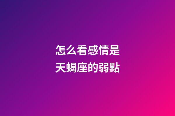 怎么看感情是天蝎座的弱點