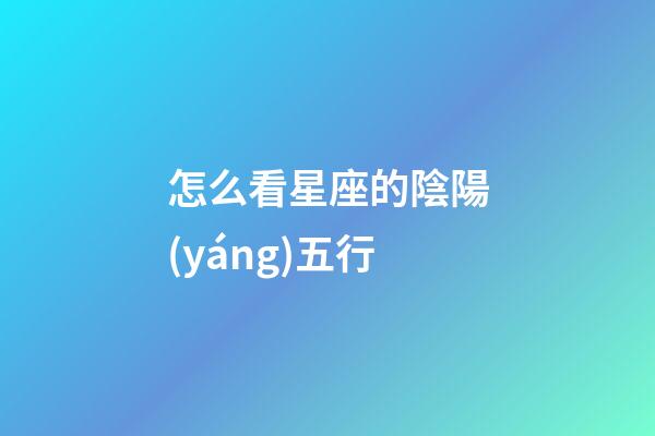 怎么看星座的陰陽(yáng)五行-第1張-星座運(yùn)勢(shì)-玄機(jī)派