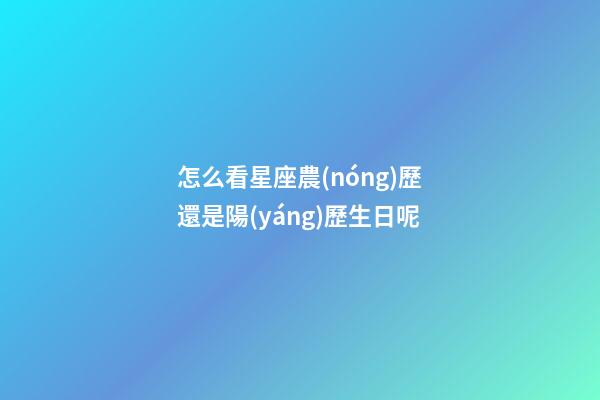 怎么看星座農(nóng)歷還是陽(yáng)歷生日呢-第1張-星座運(yùn)勢(shì)-玄機(jī)派