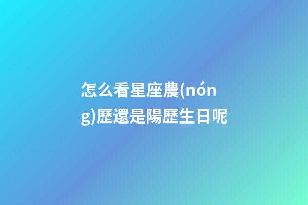 怎么看星座農(nóng)歷還是陽歷生日呢