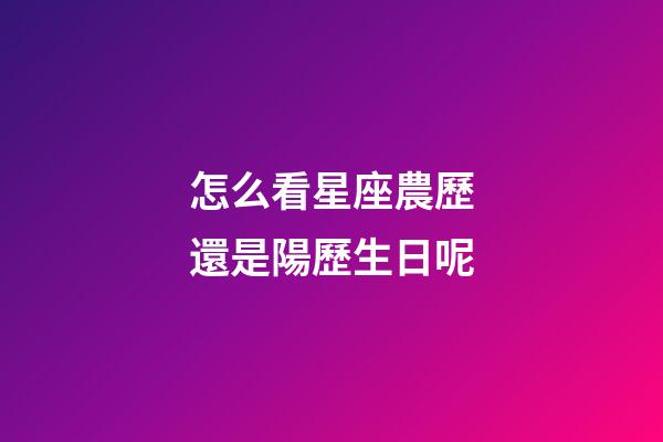 怎么看星座農歷還是陽歷生日呢