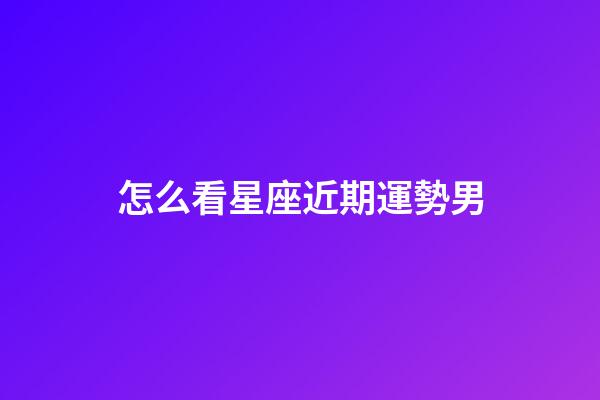 怎么看星座近期運勢男-第1張-星座運勢-玄機派