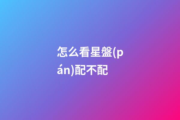 怎么看星盤(pán)配不配