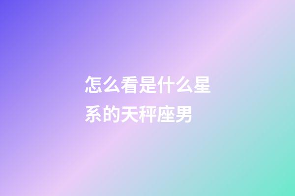 怎么看是什么星系的天秤座男