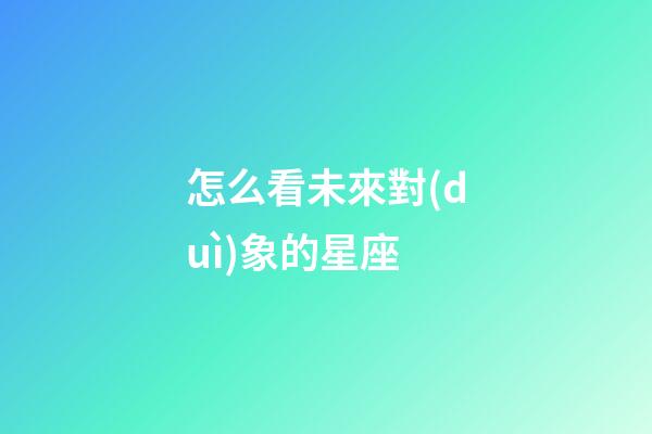 怎么看未來對(duì)象的星座-第1張-星座運(yùn)勢(shì)-玄機(jī)派