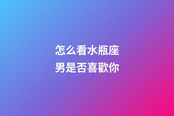 怎么看水瓶座男是否喜歡你-第1張-星座運勢-玄機派