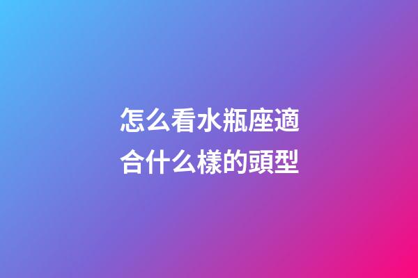 怎么看水瓶座適合什么樣的頭型
