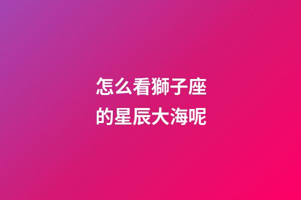 怎么看獅子座的星辰大海呢-第1張-星座運勢-玄機派