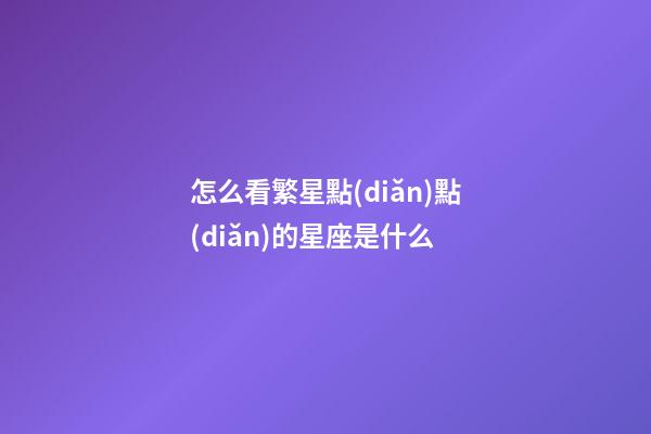 怎么看繁星點(diǎn)點(diǎn)的星座是什么