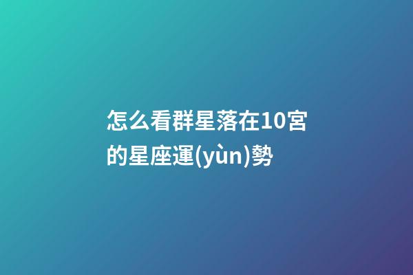 怎么看群星落在10宮的星座運(yùn)勢-第1張-星座運(yùn)勢-玄機(jī)派