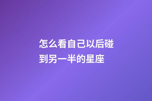 怎么看自己以后碰到另一半的星座-第1張-星座運勢-玄機派
