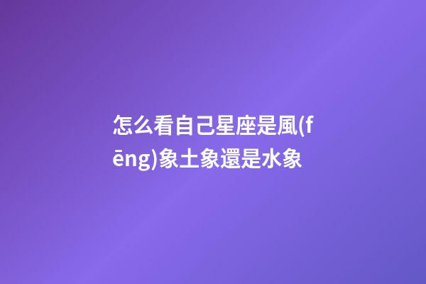 怎么看自己星座是風(fēng)象土象還是水象
